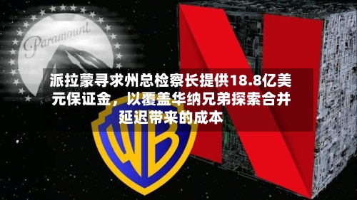 派拉蒙寻求州总检察长提供18.8亿美元保证金，以覆盖华纳兄弟探索合并延迟带来的成本-第2张图片