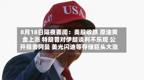 8月18日隔夜要闻：美股收跌 原油黄金上涨 特朗普对伊朗谈判不乐观 公开指责阿曼 美光闪迪等存储巨头大涨