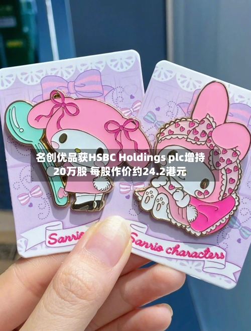 名创优品获HSBC Holdings plc增持20万股 每股作价约24.2港元