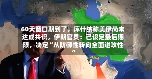 60天窗口期到了	，库什纳称美伊尚未达成共识，伊朗官员：已设定最后期限，决定“从防御性转向全面进攻性”-第2张图片