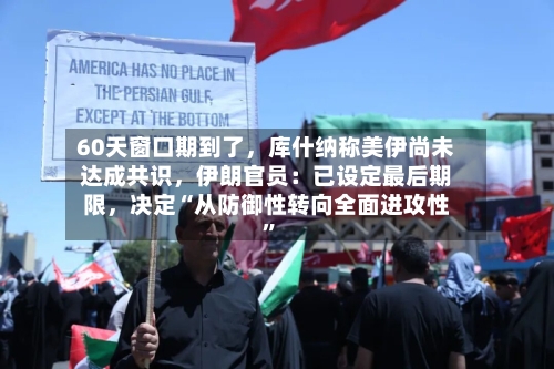 60天窗口期到了，库什纳称美伊尚未达成共识	，伊朗官员：已设定最后期限，决定“从防御性转向全面进攻性”-第3张图片