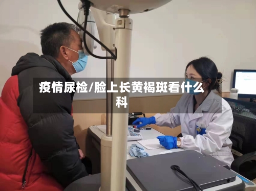 疫情尿检/脸上长黄褐斑看什么科