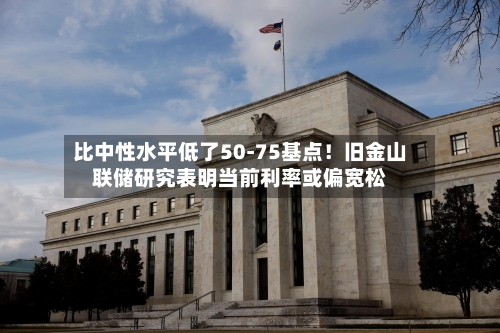 比中性水平低了50-75基点!旧金山联储研究表明当前利率或偏宽松-第2张图片