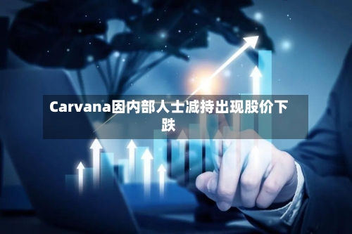 Carvana因内部人士减持出现股价下跌