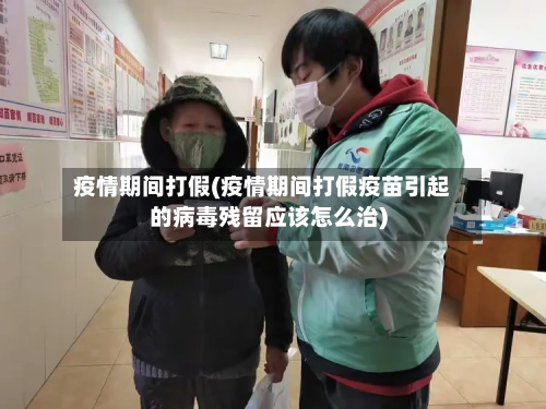 疫情期间打假(疫情期间打假疫苗引起的病毒残留应该怎么治)-第2张图片