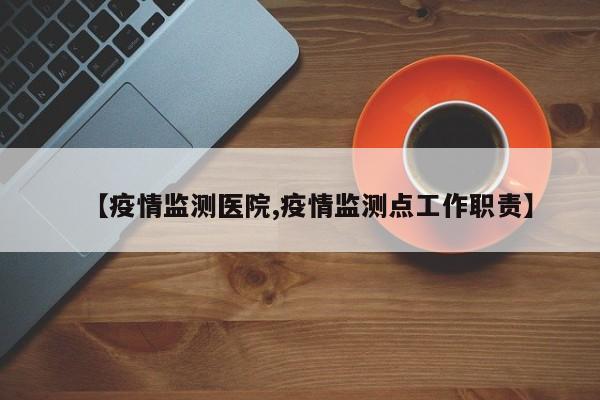 【疫情监测医院,疫情监测点工作职责】