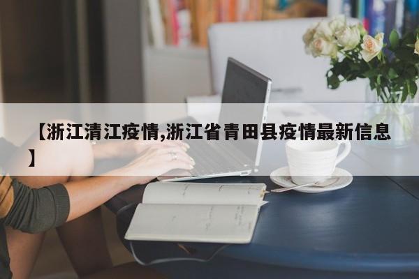 【浙江清江疫情,浙江省青田县疫情最新信息】