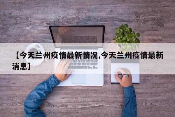 【今天兰州疫情最新情况,今天兰州疫情最新消息】