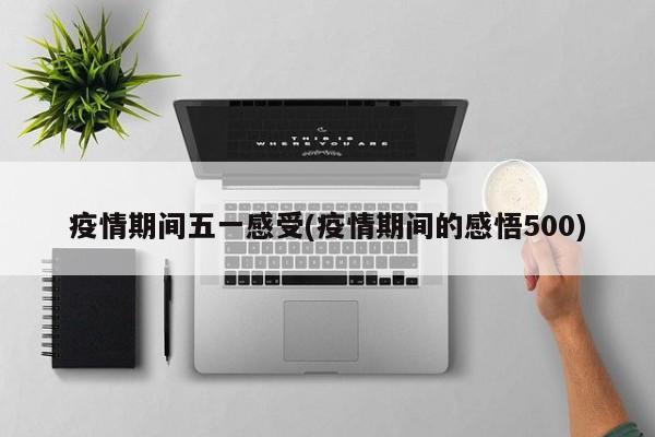 疫情期间五一感受(疫情期间的感悟500)