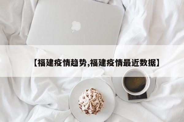【福建疫情趋势,福建疫情最近数据】