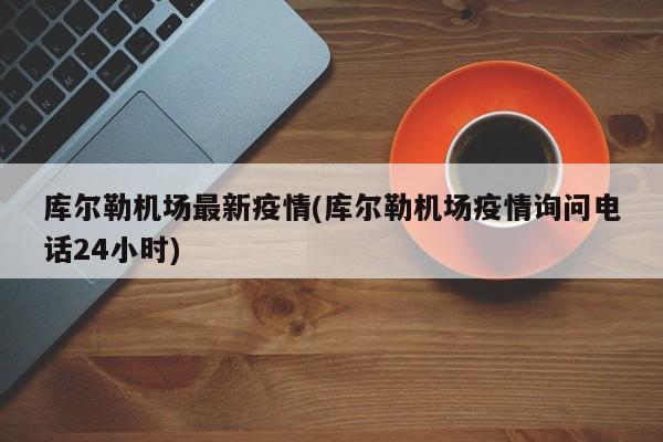 库尔勒机场最新疫情(库尔勒机场疫情询问电话24小时)