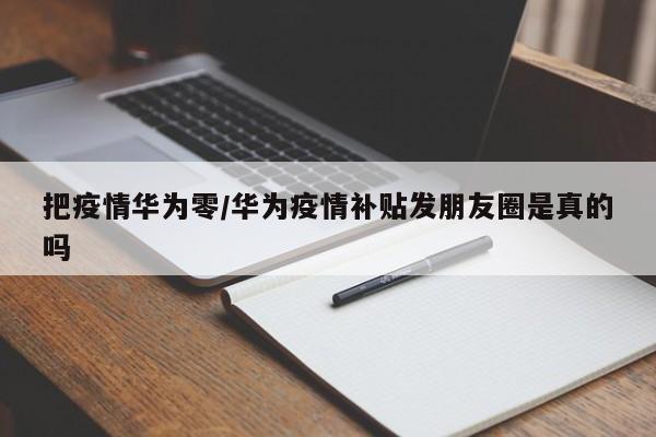 把疫情华为零/华为疫情补贴发朋友圈是真的吗