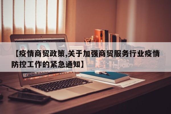 【疫情商贸政策,关于加强商贸服务行业疫情防控工作的紧急通知】