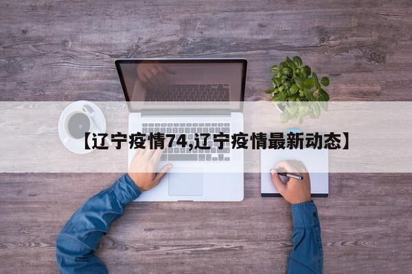 【辽宁疫情74,辽宁疫情最新动态】