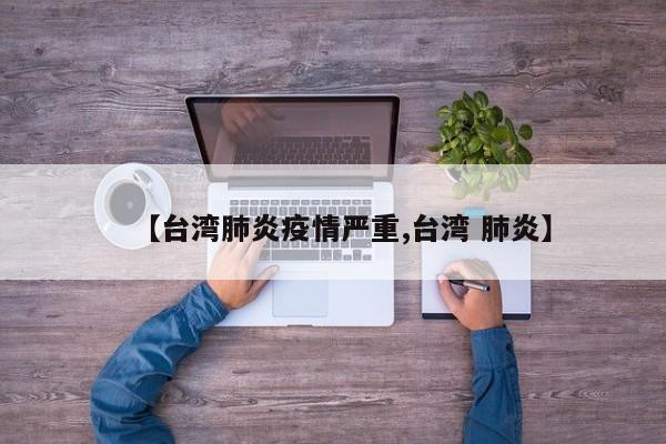 【台湾肺炎疫情严重,台湾 肺炎】