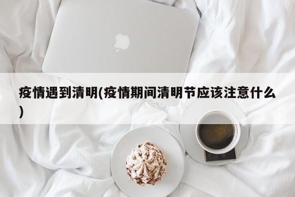 疫情遇到清明(疫情期间清明节应该注意什么)