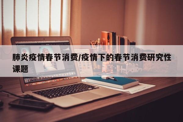 肺炎疫情春节消费/疫情下的春节消费研究性课题