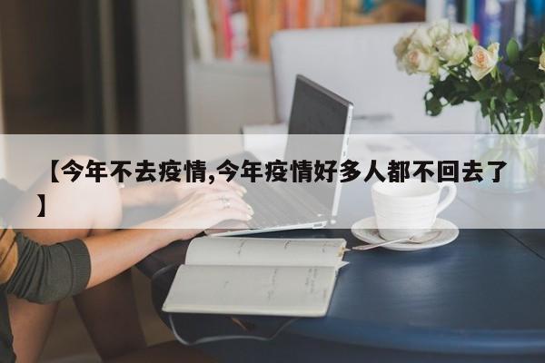 【今年不去疫情,今年疫情好多人都不回去了】