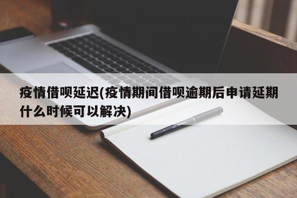 疫情借呗延迟(疫情期间借呗逾期后申请延期什么时候可以解决)