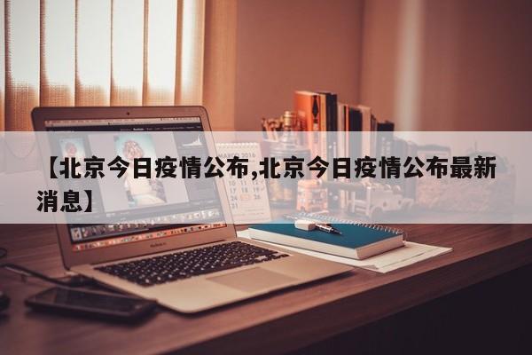【北京今日疫情公布,北京今日疫情公布最新消息】