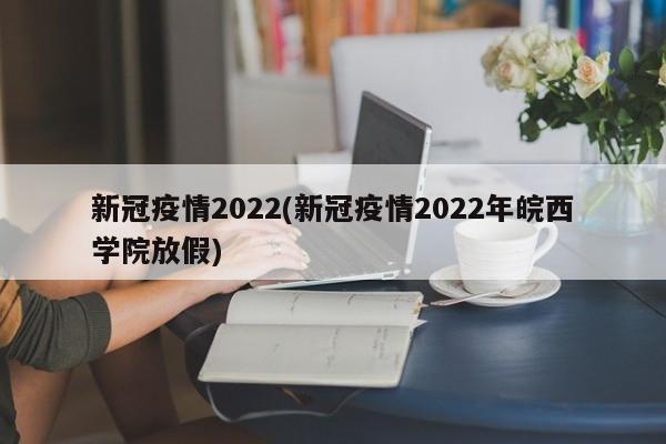 新冠疫情2022(新冠疫情2022年皖西学院放假)
