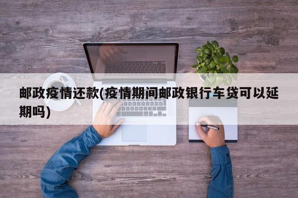 邮政疫情还款(疫情期间邮政银行车贷可以延期吗)