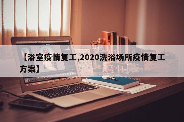 【浴室疫情复工,2020洗浴场所疫情复工方案】