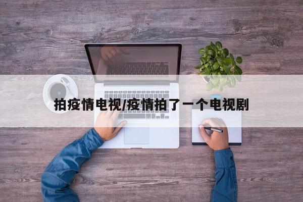 拍疫情电视/疫情拍了一个电视剧