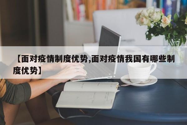 【面对疫情制度优势,面对疫情我国有哪些制度优势】