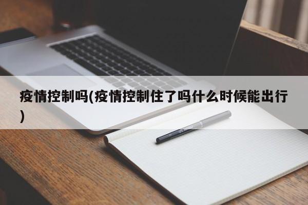 疫情控制吗(疫情控制住了吗什么时候能出行)