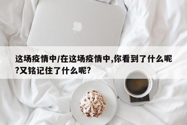 这场疫情中/在这场疫情中,你看到了什么呢?又铭记住了什么呢?