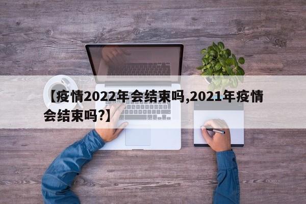 【疫情2022年会结束吗,2021年疫情会结束吗?】