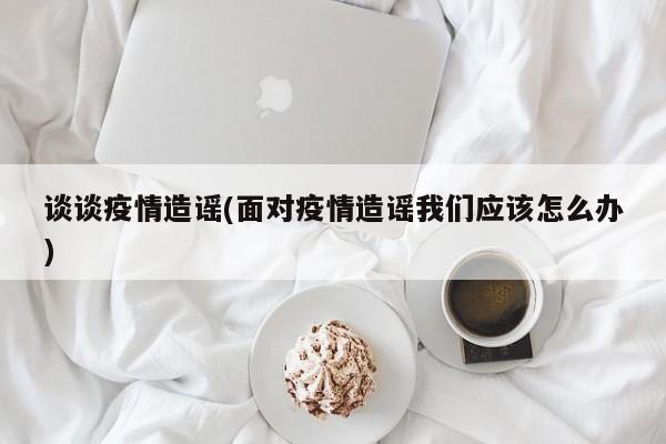 谈谈疫情造谣(面对疫情造谣我们应该怎么办)