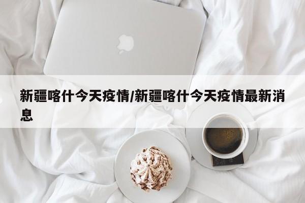新疆喀什今天疫情/新疆喀什今天疫情最新消息
