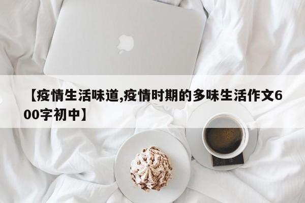 【疫情生活味道,疫情时期的多味生活作文600字初中】