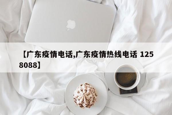 【广东疫情电话,广东疫情热线电话 1258088】