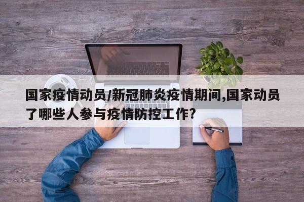 国家疫情动员/新冠肺炎疫情期间,国家动员了哪些人参与疫情防控工作?