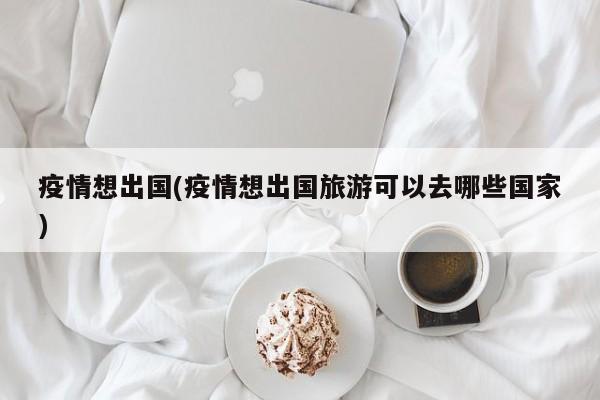 疫情想出国(疫情想出国旅游可以去哪些国家)