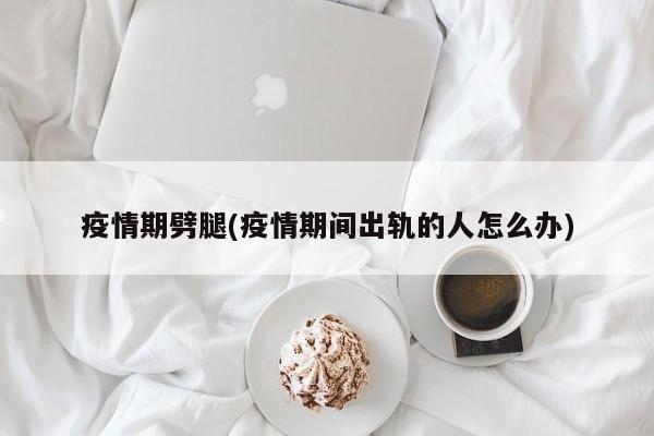 疫情期劈腿(疫情期间出轨的人怎么办)
