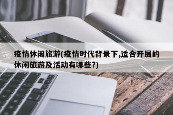 疫情休闲旅游(疫情时代背景下,适合开展的休闲旅游及活动有哪些?)