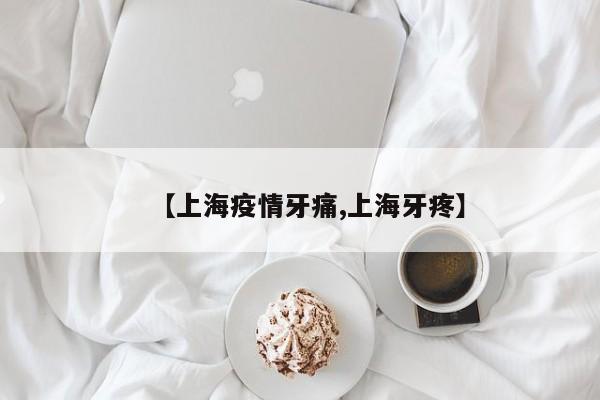 【上海疫情牙痛,上海牙疼】