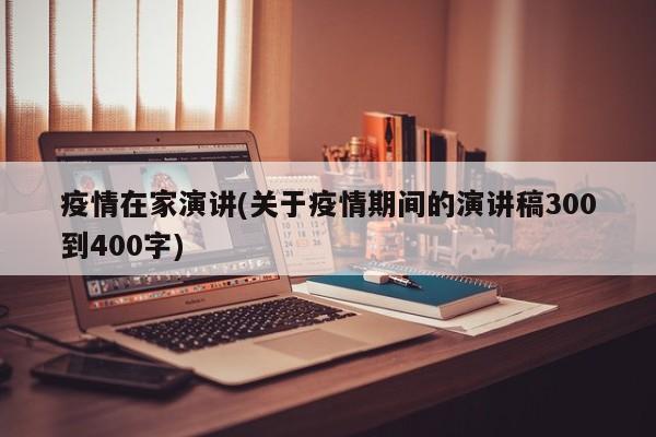 疫情在家演讲(关于疫情期间的演讲稿300到400字)