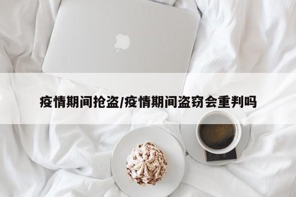 疫情期间抢盗/疫情期间盗窃会重判吗