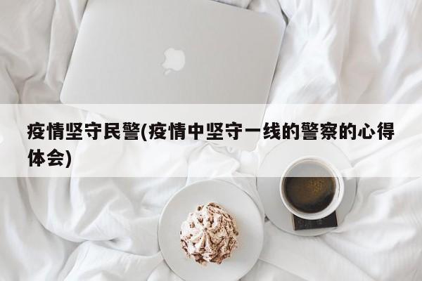疫情坚守民警(疫情中坚守一线的警察的心得体会)