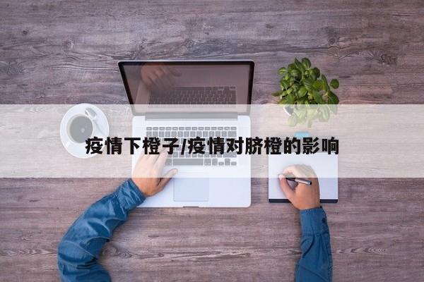 疫情下橙子/疫情对脐橙的影响
