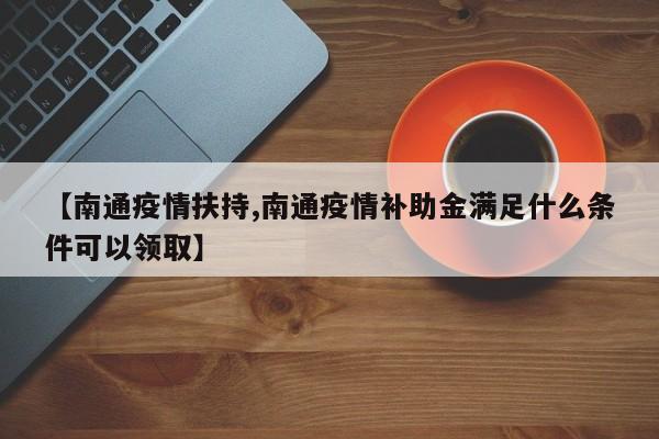 【南通疫情扶持,南通疫情补助金满足什么条件可以领取】