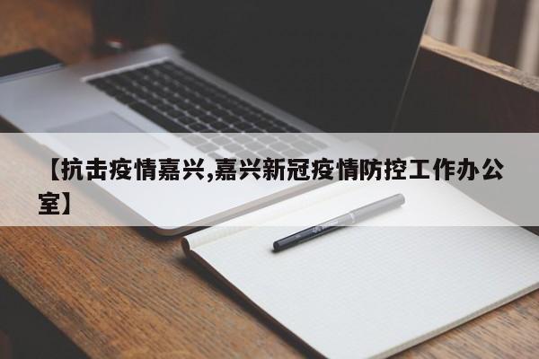 【抗击疫情嘉兴,嘉兴新冠疫情防控工作办公室】
