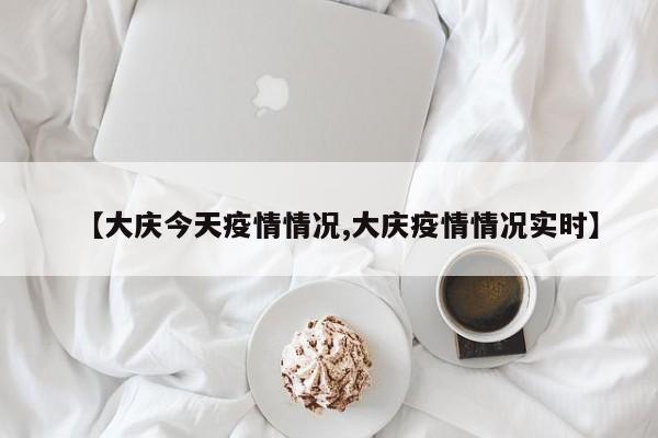 【大庆今天疫情情况,大庆疫情情况实时】