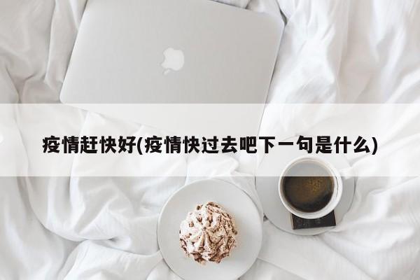 疫情赶快好(疫情快过去吧下一句是什么)