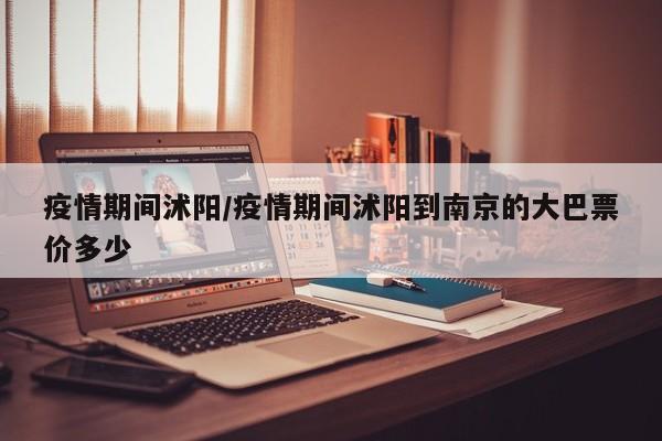 疫情期间沭阳/疫情期间沭阳到南京的大巴票价多少